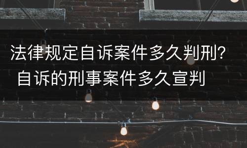 法律规定自诉案件多久判刑？ 自诉的刑事案件多久宣判