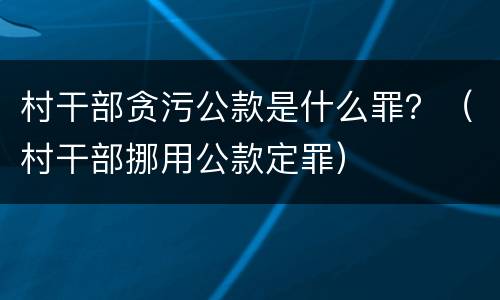 村干部贪污公款是什么罪？（村干部挪用公款定罪）