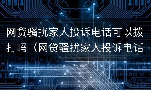 网贷骚扰家人投诉电话可以拨打吗（网贷骚扰家人投诉电话可以拨打吗）