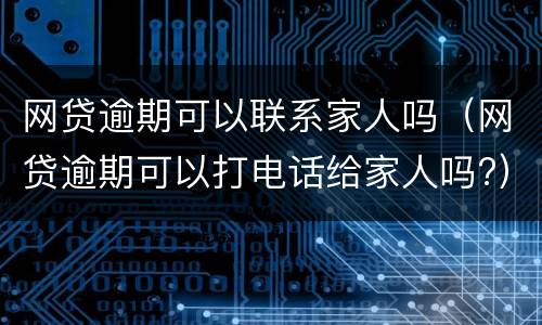 网贷逾期可以联系家人吗（网贷逾期可以打电话给家人吗?）