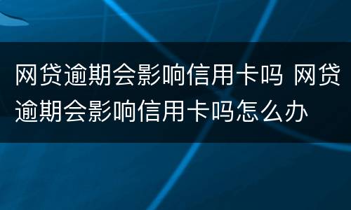 网贷逾期会影响信用卡吗 网贷逾期会影响信用卡吗怎么办