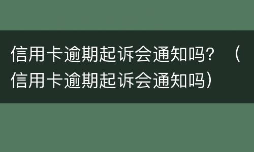 信用卡逾期起诉会通知吗？（信用卡逾期起诉会通知吗）