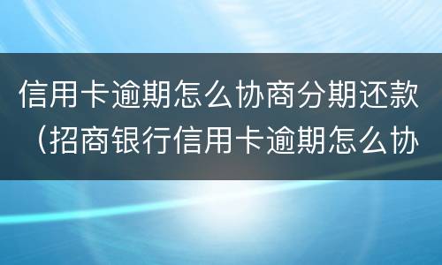 信用卡逾期怎么协商分期还款（招商银行信用卡逾期怎么协商分期还款）