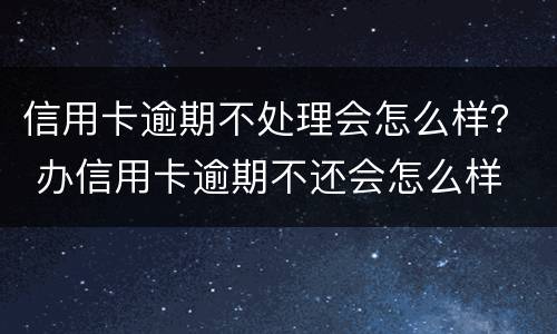 信用卡逾期不处理会怎么样？ 办信用卡逾期不还会怎么样
