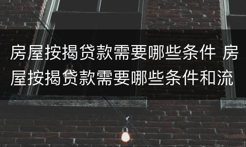 房屋按揭贷款需要哪些条件 房屋按揭贷款需要哪些条件和流程