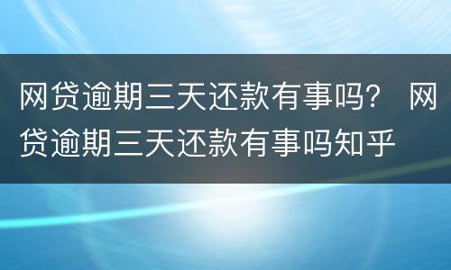 网贷逾期三天还款有事吗？ 网贷逾期三天还款有事吗知乎