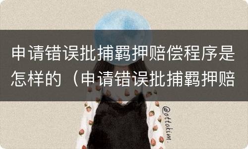 申请错误批捕羁押赔偿程序是怎样的（申请错误批捕羁押赔偿程序是怎样的案例）