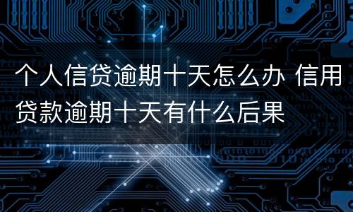 个人信贷逾期十天怎么办 信用贷款逾期十天有什么后果