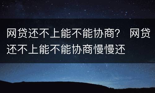 网贷还不上能不能协商？ 网贷还不上能不能协商慢慢还