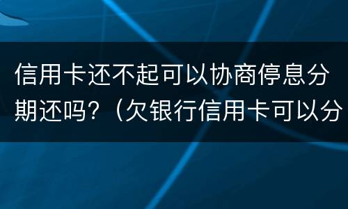 信用卡还不起可以协商停息分期还吗?（欠银行信用卡可以分期还吗）