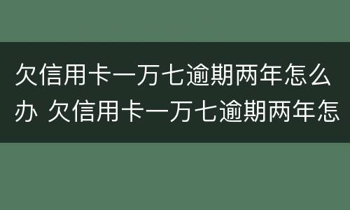 欠信用卡一万七逾期两年怎么办 欠信用卡一万七逾期两年怎么办理