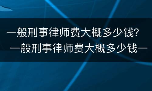 一般刑事律师费大概多少钱？ 一般刑事律师费大概多少钱一个月