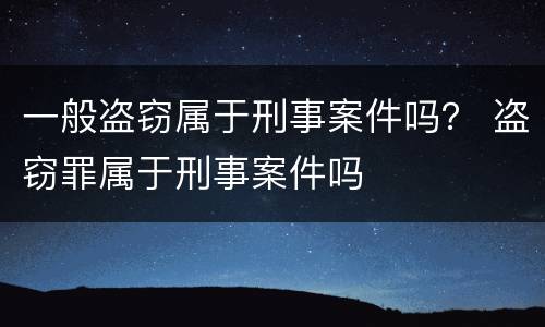 一般盗窃属于刑事案件吗？ 盗窃罪属于刑事案件吗