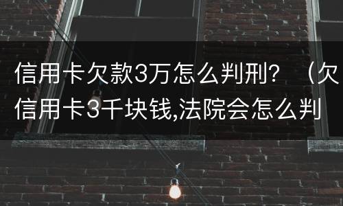 信用卡欠款3万怎么判刑？（欠信用卡3千块钱,法院会怎么判）