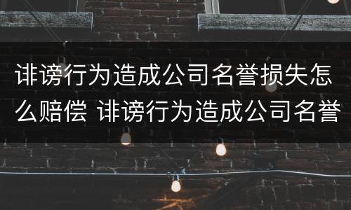 诽谤行为造成公司名誉损失怎么赔偿 诽谤行为造成公司名誉损失怎么赔偿多少钱