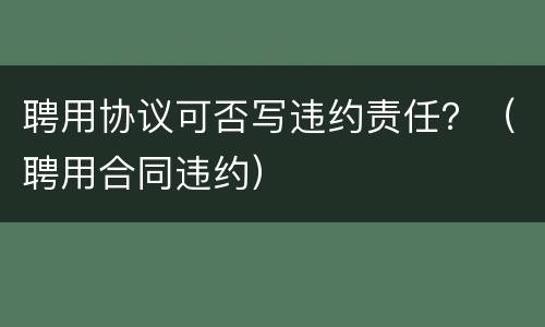 聘用协议可否写违约责任？（聘用合同违约）