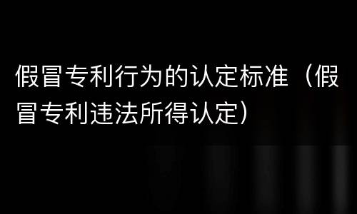 假冒专利行为的认定标准（假冒专利违法所得认定）
