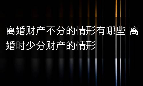 离婚财产不分的情形有哪些 离婚时少分财产的情形
