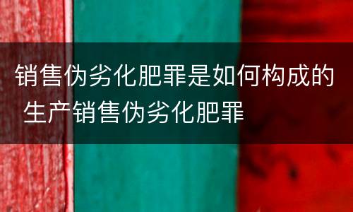 销售伪劣化肥罪是如何构成的 生产销售伪劣化肥罪