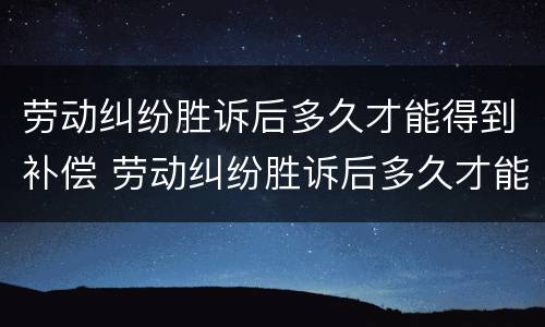 劳动纠纷胜诉后多久才能得到补偿 劳动纠纷胜诉后多久才能得到补偿金