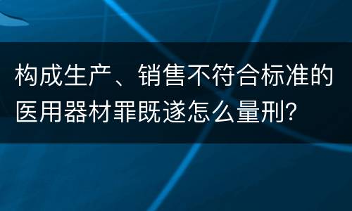 构成生产、销售不符合标准的医用器材罪既遂怎么量刑？