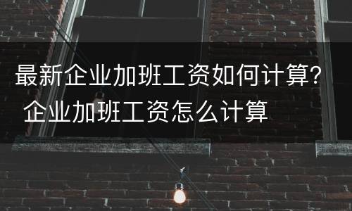 最新企业加班工资如何计算？ 企业加班工资怎么计算