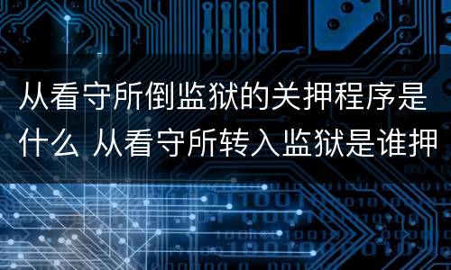 从看守所倒监狱的关押程序是什么 从看守所转入监狱是谁押送