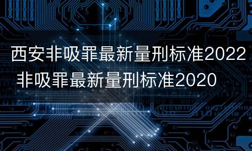 西安非吸罪最新量刑标准2022 非吸罪最新量刑标准2020