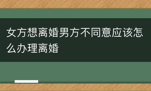 女方想离婚男方不同意应该怎么办理离婚