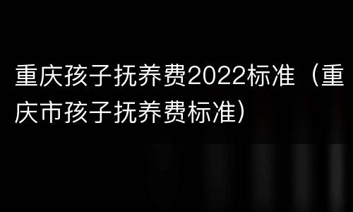 重庆孩子抚养费2022标准（重庆市孩子抚养费标准）