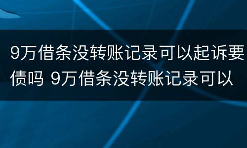 9万借条没转账记录可以起诉要债吗 9万借条没转账记录可以起诉要债吗
