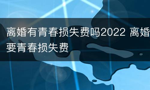 离婚有青春损失费吗2022 离婚要青春损失费