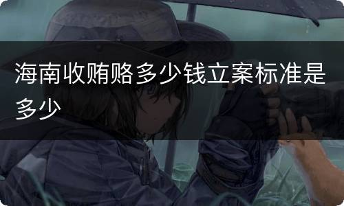 海南收贿赂多少钱立案标准是多少