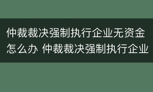 仲裁裁决强制执行企业无资金怎么办 仲裁裁决强制执行企业无资金怎么办呢
