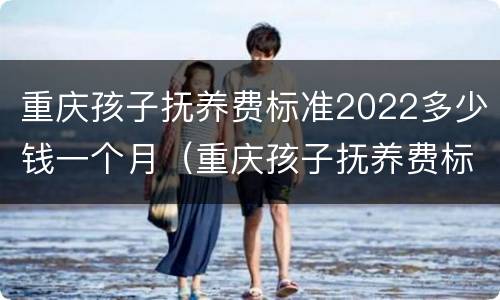 重庆孩子抚养费标准2022多少钱一个月（重庆孩子抚养费标准2022多少钱一个月呢）