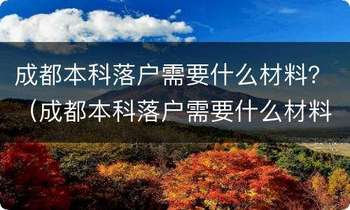 成都本科落户需要什么材料？（成都本科落户需要什么材料和手续）