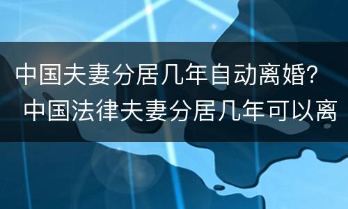 中国夫妻分居几年自动离婚？ 中国法律夫妻分居几年可以离婚