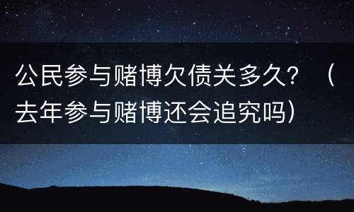 公民参与赌博欠债关多久？（去年参与赌博还会追究吗）