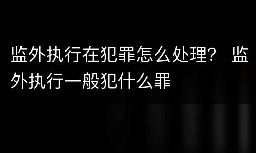 监外执行在犯罪怎么处理？ 监外执行一般犯什么罪