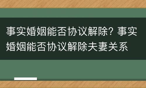 事实婚姻能否协议解除? 事实婚姻能否协议解除夫妻关系