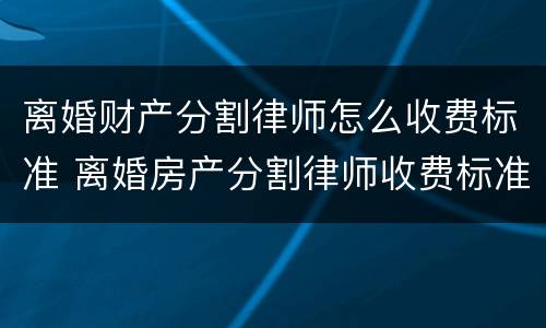 离婚财产分割律师怎么收费标准 离婚房产分割律师收费标准