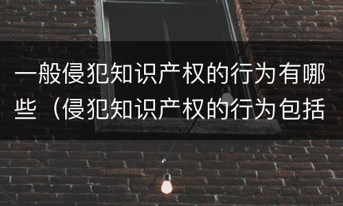 一般侵犯知识产权的行为有哪些（侵犯知识产权的行为包括哪些）