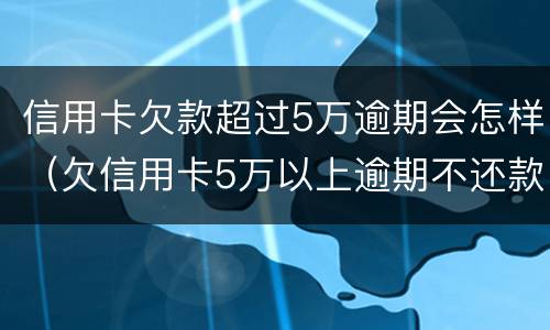 信用卡欠款超过5万逾期会怎样（欠信用卡5万以上逾期不还款）