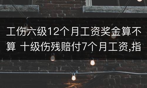 工伤六级12个月工资奖金算不算 十级伤残赔付7个月工资,指什么工资