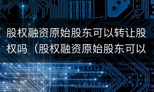 股权融资原始股东可以转让股权吗（股权融资原始股东可以转让股权吗）