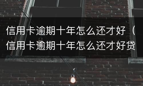 信用卡逾期十年怎么还才好（信用卡逾期十年怎么还才好贷款）