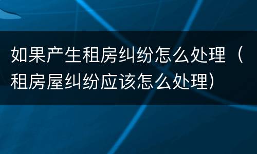 如果产生租房纠纷怎么处理（租房屋纠纷应该怎么处理）