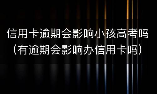 信用卡逾期会影响小孩高考吗（有逾期会影响办信用卡吗）