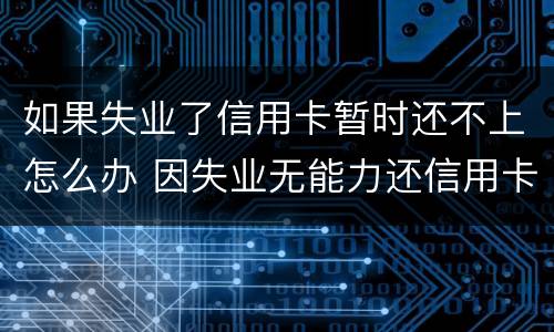 如果失业了信用卡暂时还不上怎么办 因失业无能力还信用卡