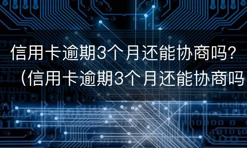 信用卡逾期3个月还能协商吗？（信用卡逾期3个月还能协商吗）
